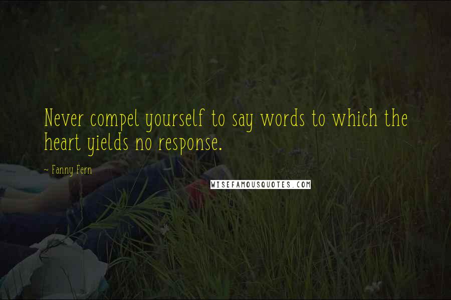 Fanny Fern Quotes: Never compel yourself to say words to which the heart yields no response.