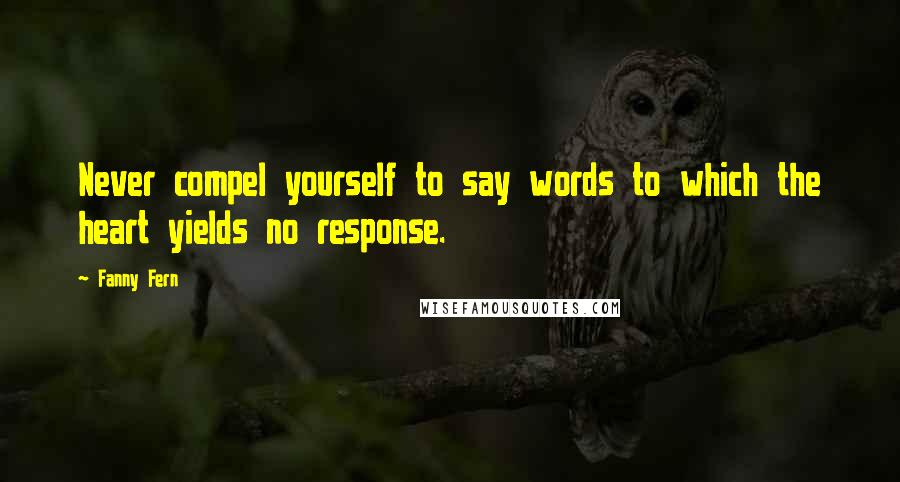 Fanny Fern Quotes: Never compel yourself to say words to which the heart yields no response.