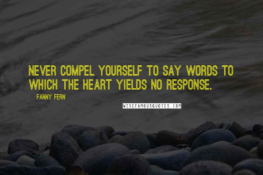 Fanny Fern Quotes: Never compel yourself to say words to which the heart yields no response.
