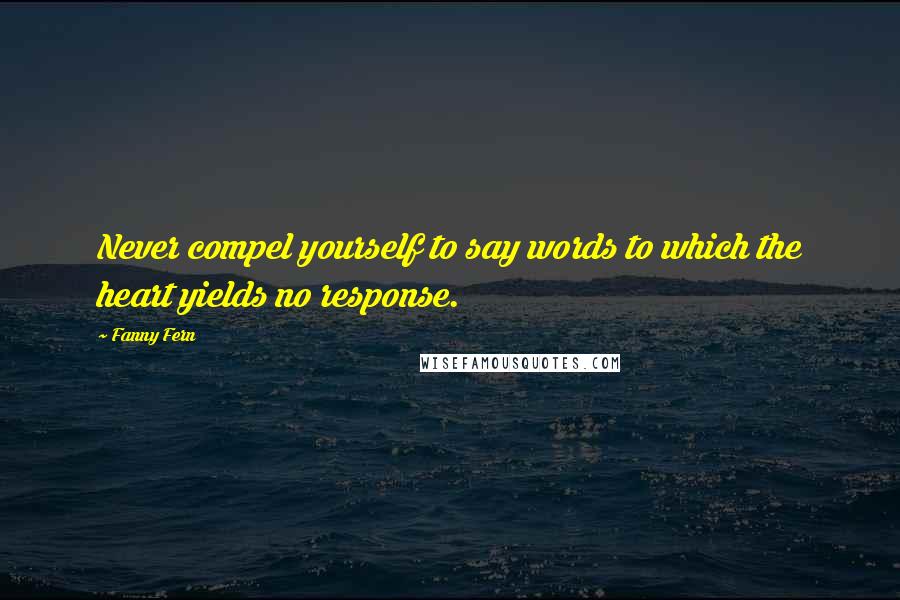 Fanny Fern Quotes: Never compel yourself to say words to which the heart yields no response.