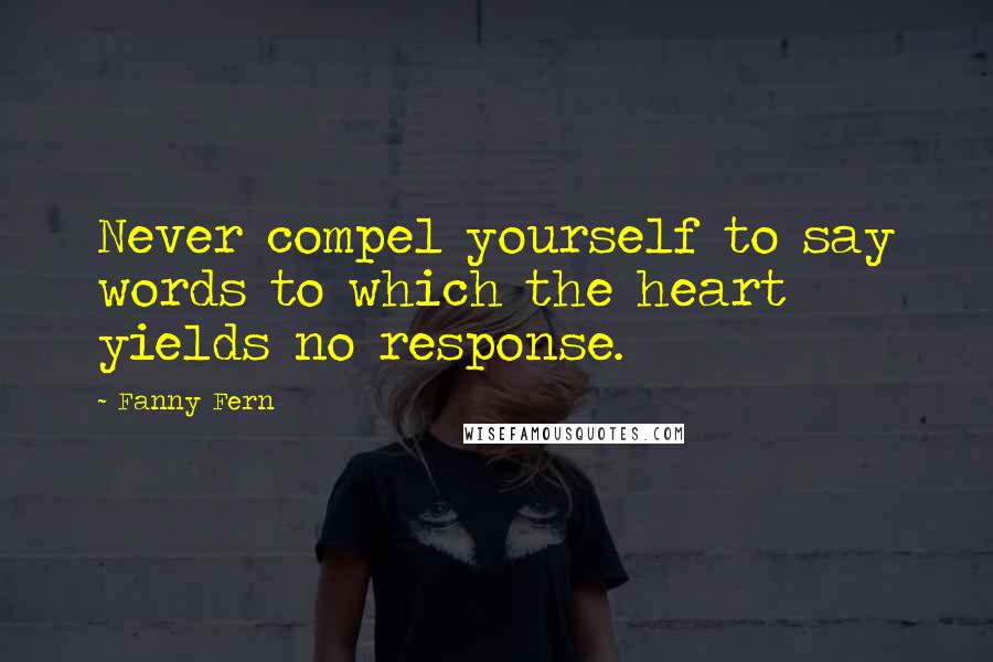 Fanny Fern Quotes: Never compel yourself to say words to which the heart yields no response.