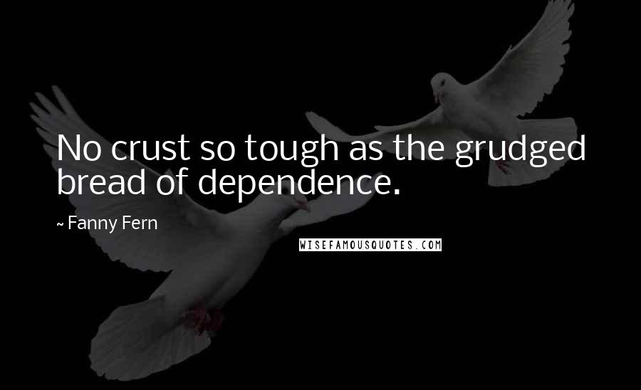 Fanny Fern Quotes: No crust so tough as the grudged bread of dependence.