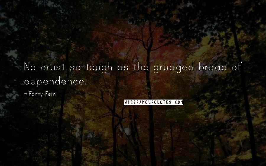 Fanny Fern Quotes: No crust so tough as the grudged bread of dependence.