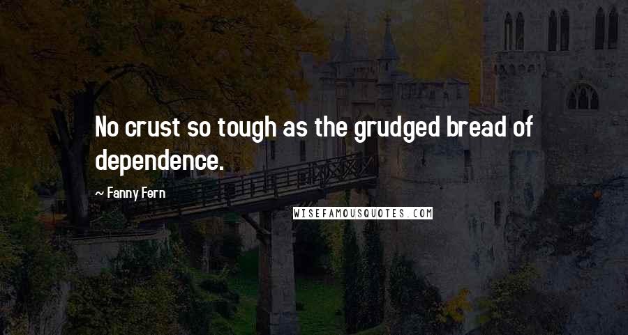 Fanny Fern Quotes: No crust so tough as the grudged bread of dependence.