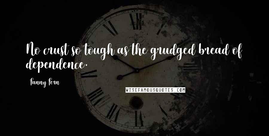 Fanny Fern Quotes: No crust so tough as the grudged bread of dependence.