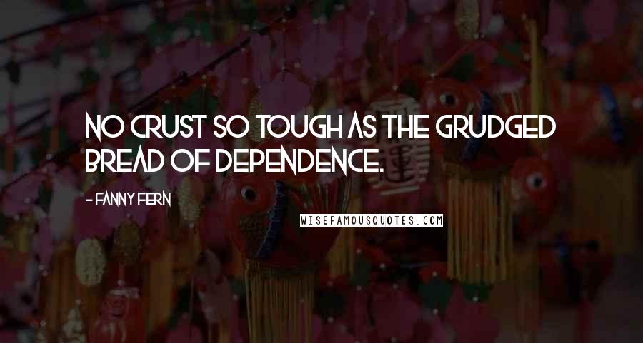 Fanny Fern Quotes: No crust so tough as the grudged bread of dependence.