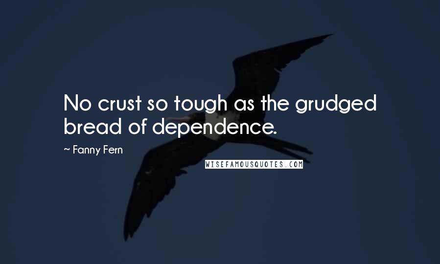 Fanny Fern Quotes: No crust so tough as the grudged bread of dependence.