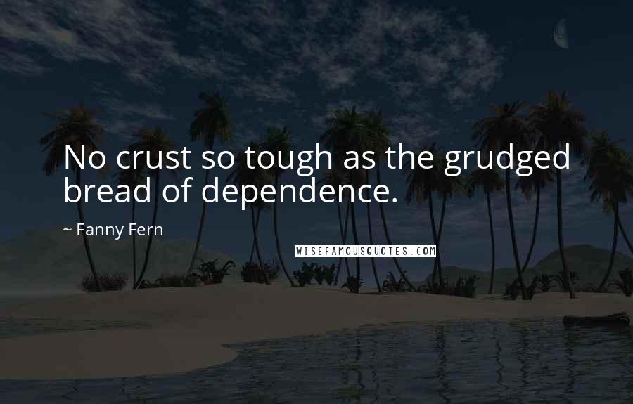 Fanny Fern Quotes: No crust so tough as the grudged bread of dependence.