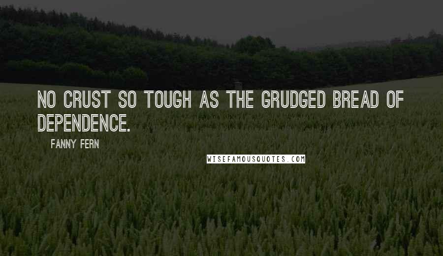 Fanny Fern Quotes: No crust so tough as the grudged bread of dependence.