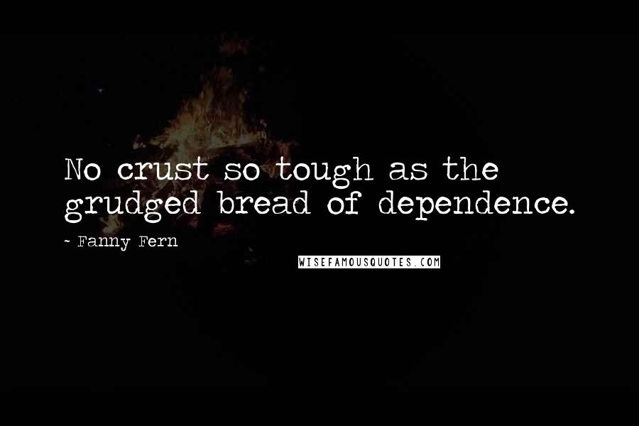 Fanny Fern Quotes: No crust so tough as the grudged bread of dependence.