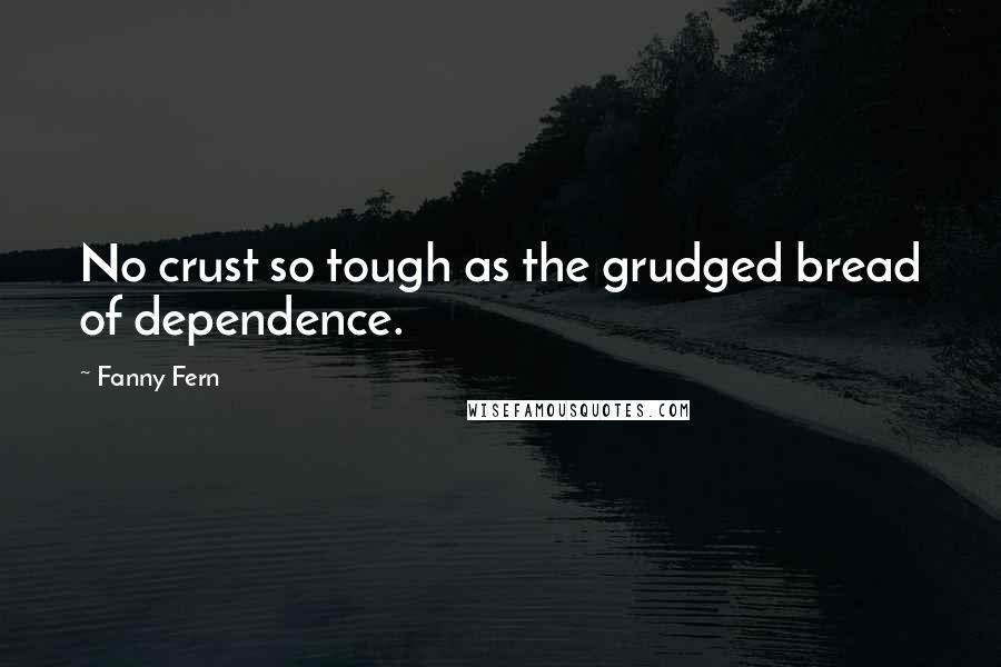 Fanny Fern Quotes: No crust so tough as the grudged bread of dependence.