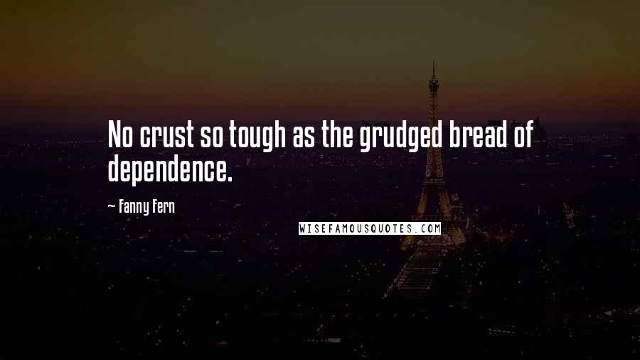 Fanny Fern Quotes: No crust so tough as the grudged bread of dependence.