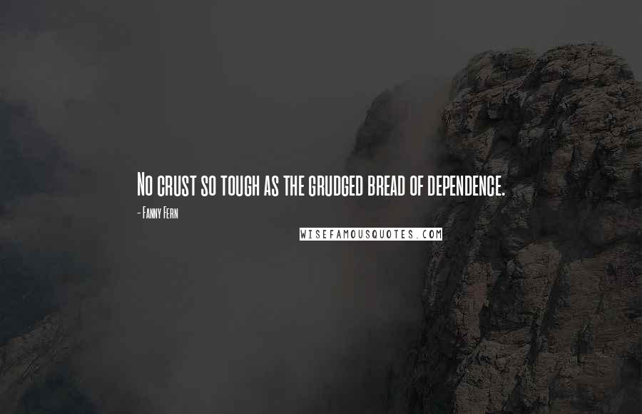 Fanny Fern Quotes: No crust so tough as the grudged bread of dependence.
