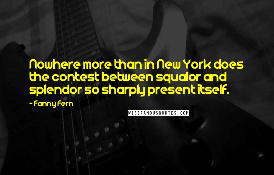 Fanny Fern Quotes: Nowhere more than in New York does the contest between squalor and splendor so sharply present itself.