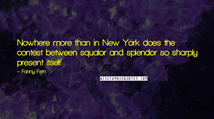 Fanny Fern Quotes: Nowhere more than in New York does the contest between squalor and splendor so sharply present itself.