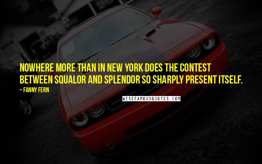 Fanny Fern Quotes: Nowhere more than in New York does the contest between squalor and splendor so sharply present itself.