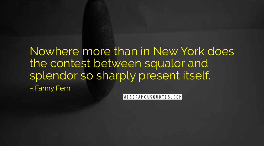 Fanny Fern Quotes: Nowhere more than in New York does the contest between squalor and splendor so sharply present itself.