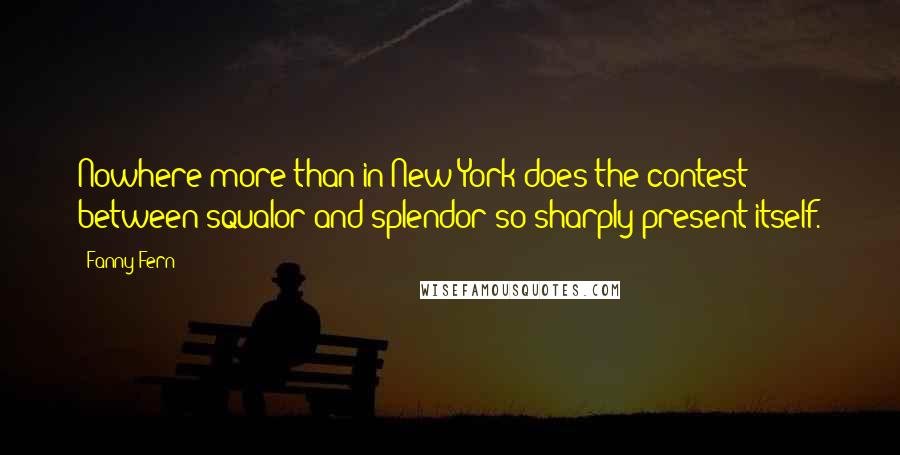 Fanny Fern Quotes: Nowhere more than in New York does the contest between squalor and splendor so sharply present itself.