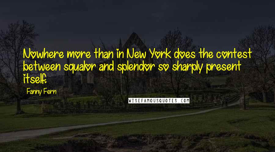 Fanny Fern Quotes: Nowhere more than in New York does the contest between squalor and splendor so sharply present itself.