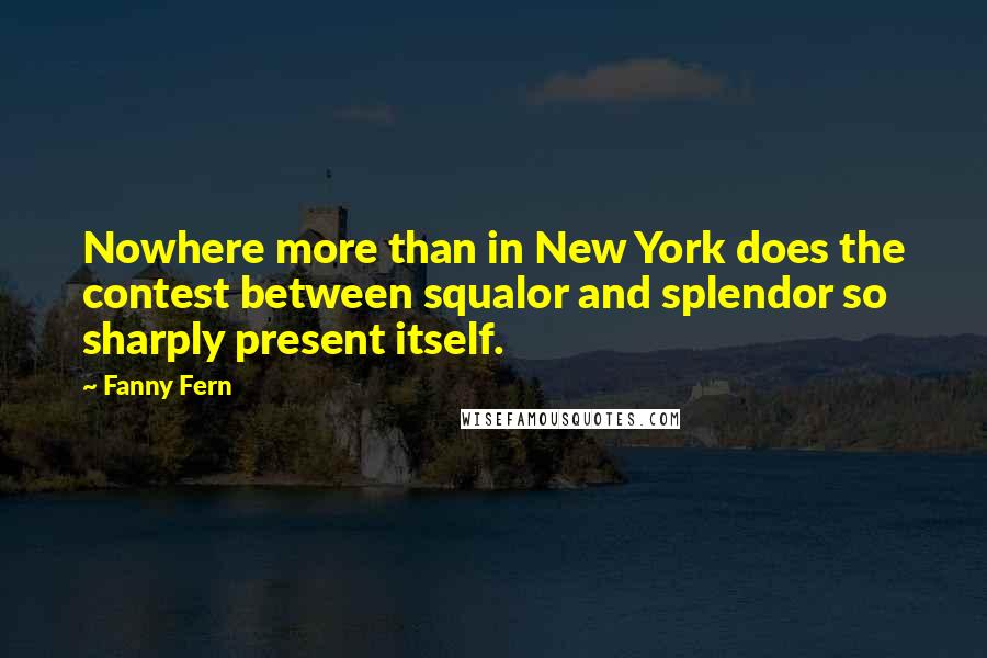 Fanny Fern Quotes: Nowhere more than in New York does the contest between squalor and splendor so sharply present itself.