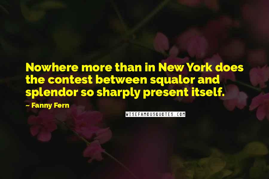 Fanny Fern Quotes: Nowhere more than in New York does the contest between squalor and splendor so sharply present itself.