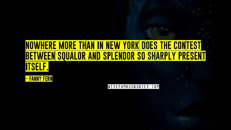 Fanny Fern Quotes: Nowhere more than in New York does the contest between squalor and splendor so sharply present itself.