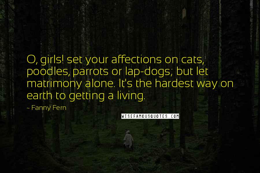 Fanny Fern Quotes: O, girls! set your affections on cats, poodles, parrots or lap-dogs; but let matrimony alone. It's the hardest way on earth to getting a living.