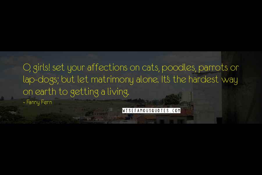 Fanny Fern Quotes: O, girls! set your affections on cats, poodles, parrots or lap-dogs; but let matrimony alone. It's the hardest way on earth to getting a living.