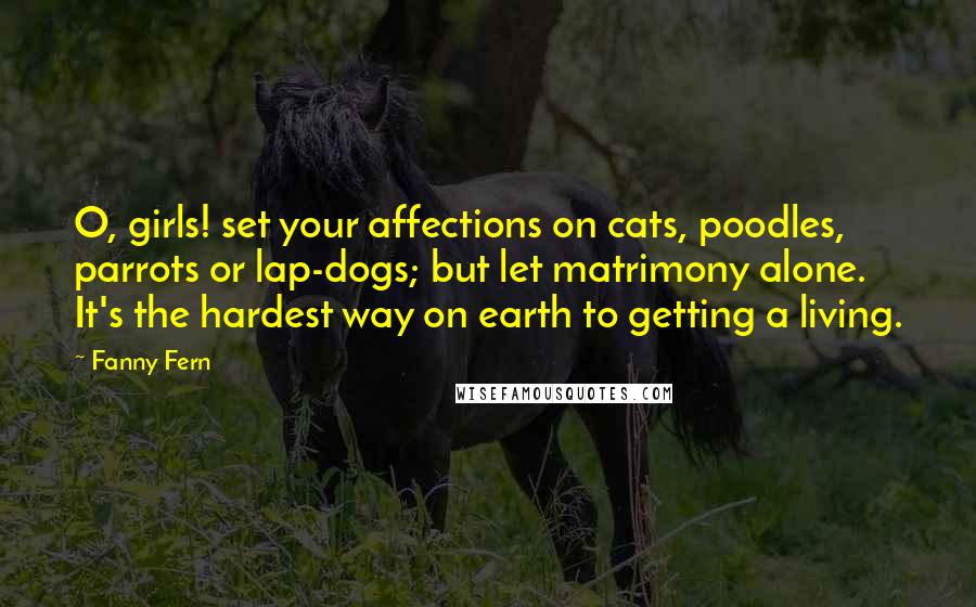 Fanny Fern Quotes: O, girls! set your affections on cats, poodles, parrots or lap-dogs; but let matrimony alone. It's the hardest way on earth to getting a living.