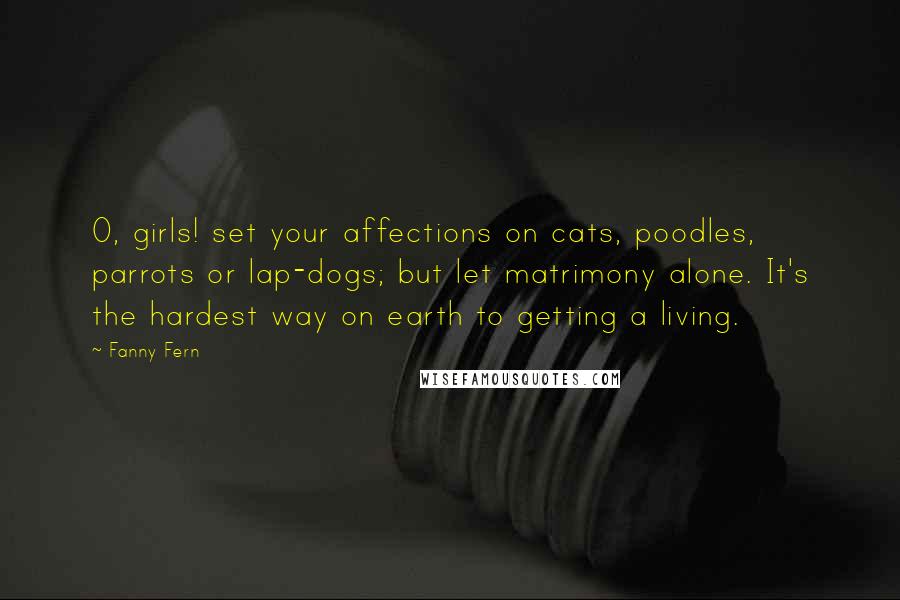 Fanny Fern Quotes: O, girls! set your affections on cats, poodles, parrots or lap-dogs; but let matrimony alone. It's the hardest way on earth to getting a living.