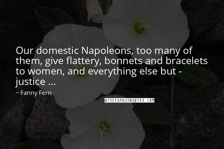 Fanny Fern Quotes: Our domestic Napoleons, too many of them, give flattery, bonnets and bracelets to women, and everything else but - justice ...