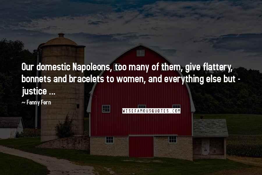 Fanny Fern Quotes: Our domestic Napoleons, too many of them, give flattery, bonnets and bracelets to women, and everything else but - justice ...