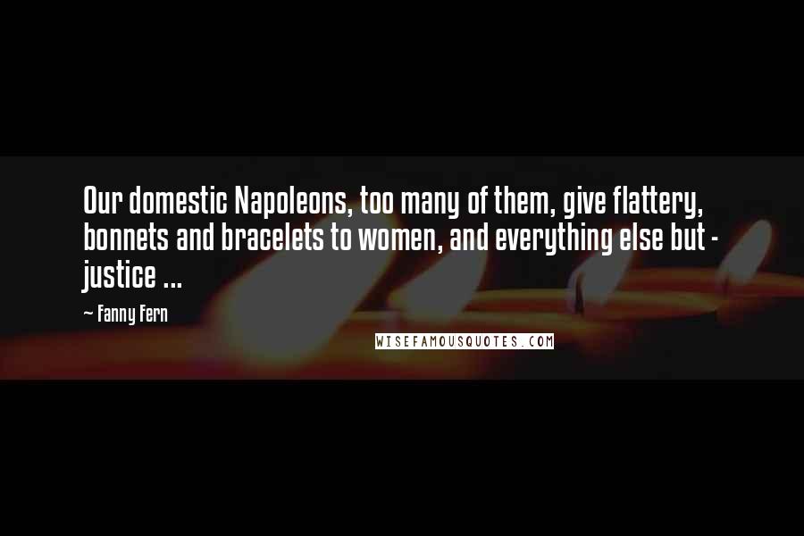 Fanny Fern Quotes: Our domestic Napoleons, too many of them, give flattery, bonnets and bracelets to women, and everything else but - justice ...