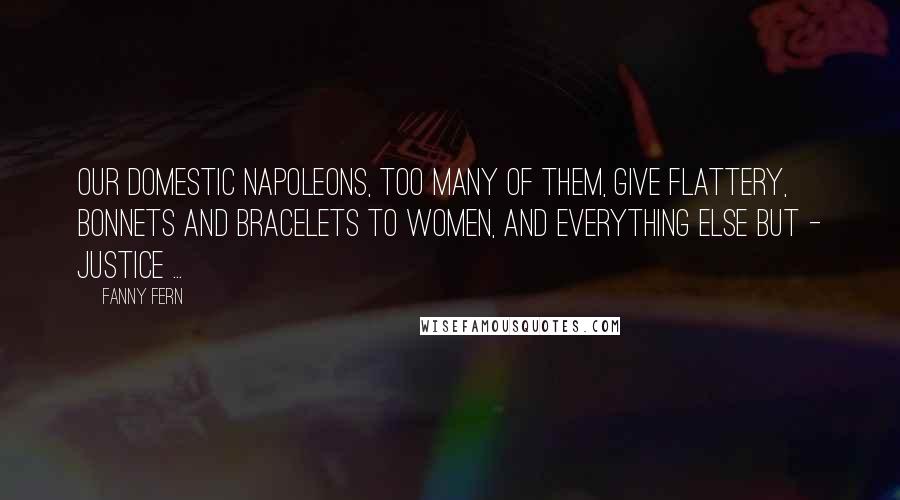 Fanny Fern Quotes: Our domestic Napoleons, too many of them, give flattery, bonnets and bracelets to women, and everything else but - justice ...