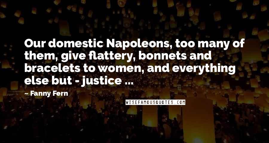 Fanny Fern Quotes: Our domestic Napoleons, too many of them, give flattery, bonnets and bracelets to women, and everything else but - justice ...