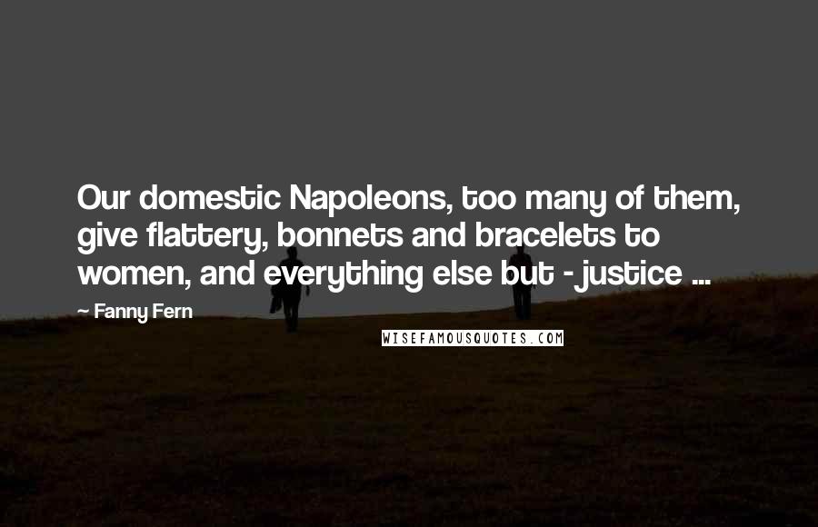 Fanny Fern Quotes: Our domestic Napoleons, too many of them, give flattery, bonnets and bracelets to women, and everything else but - justice ...