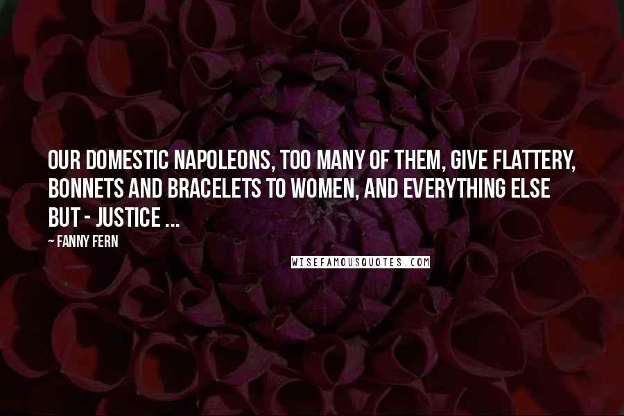 Fanny Fern Quotes: Our domestic Napoleons, too many of them, give flattery, bonnets and bracelets to women, and everything else but - justice ...