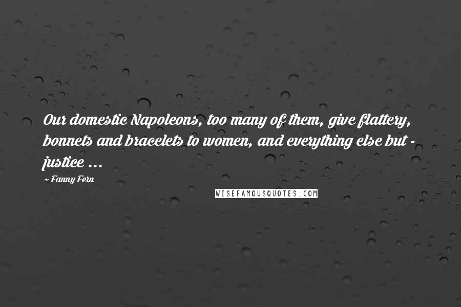 Fanny Fern Quotes: Our domestic Napoleons, too many of them, give flattery, bonnets and bracelets to women, and everything else but - justice ...