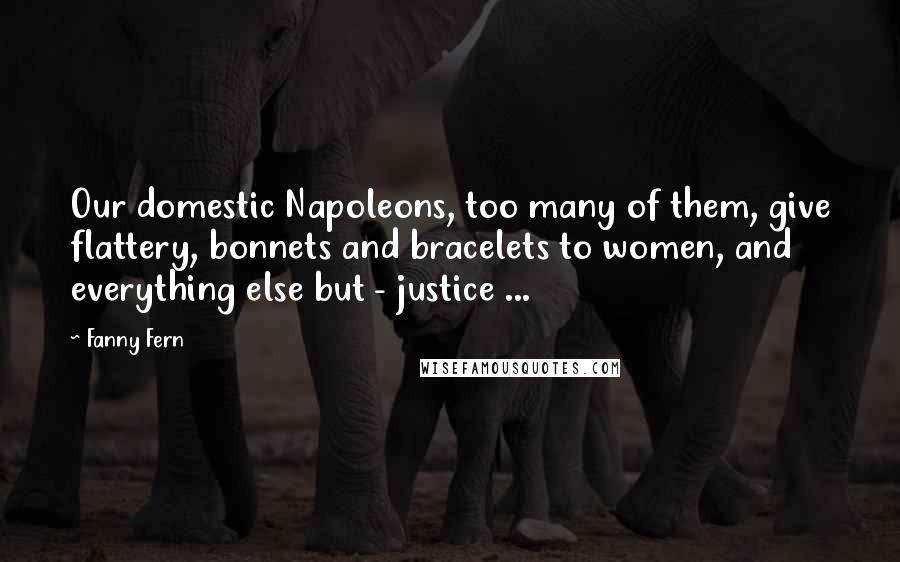 Fanny Fern Quotes: Our domestic Napoleons, too many of them, give flattery, bonnets and bracelets to women, and everything else but - justice ...