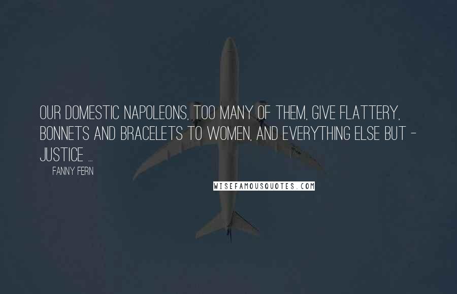 Fanny Fern Quotes: Our domestic Napoleons, too many of them, give flattery, bonnets and bracelets to women, and everything else but - justice ...