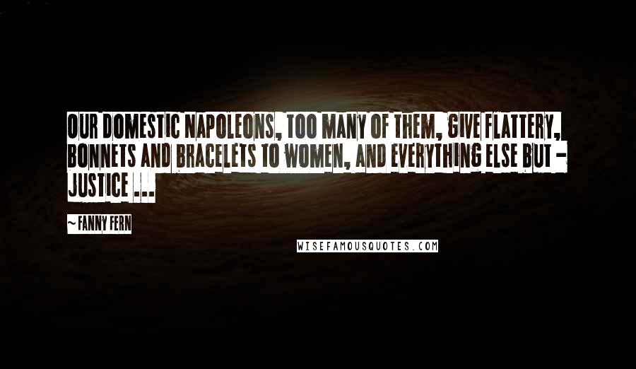 Fanny Fern Quotes: Our domestic Napoleons, too many of them, give flattery, bonnets and bracelets to women, and everything else but - justice ...