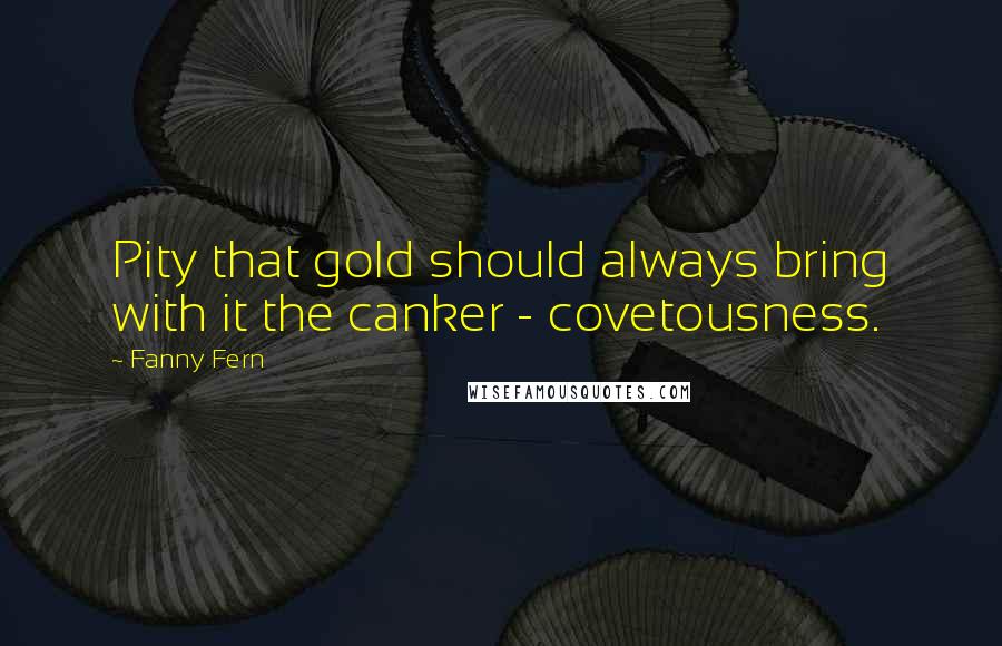 Fanny Fern Quotes: Pity that gold should always bring with it the canker - covetousness.