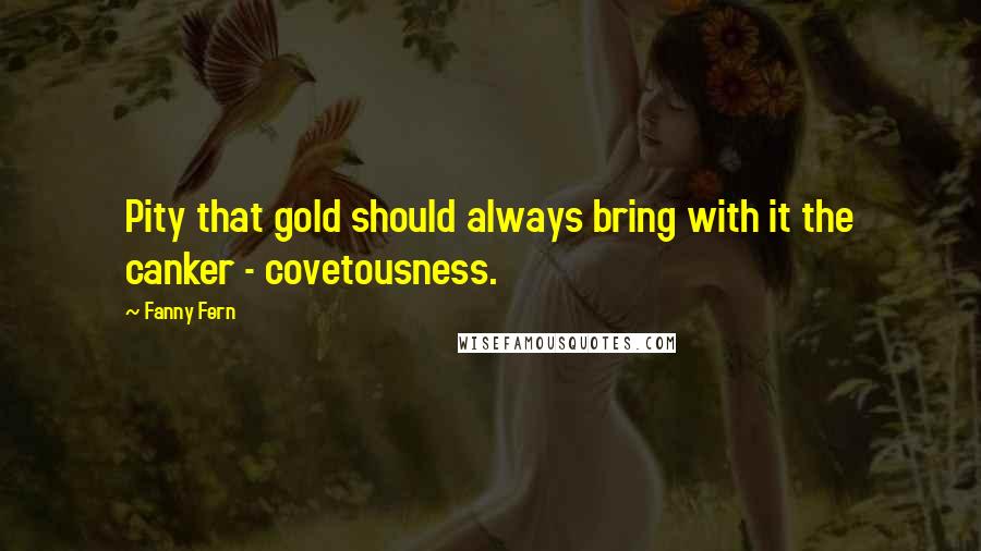 Fanny Fern Quotes: Pity that gold should always bring with it the canker - covetousness.