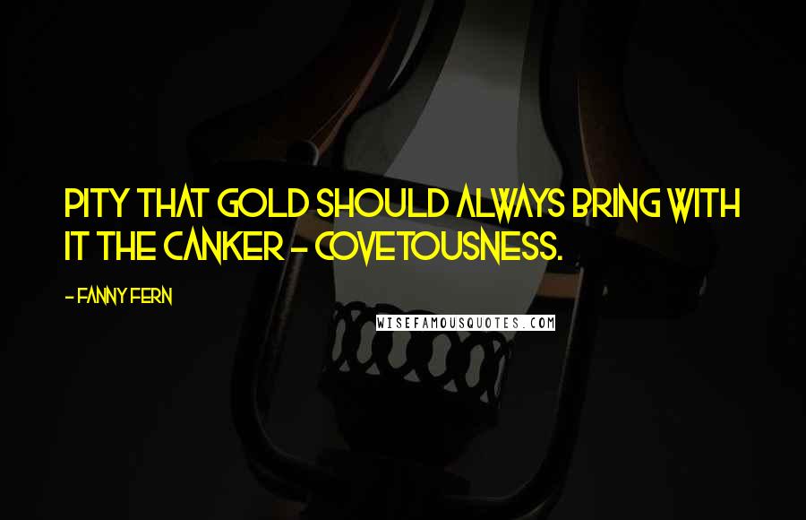 Fanny Fern Quotes: Pity that gold should always bring with it the canker - covetousness.