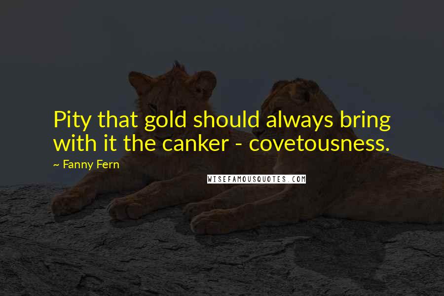 Fanny Fern Quotes: Pity that gold should always bring with it the canker - covetousness.