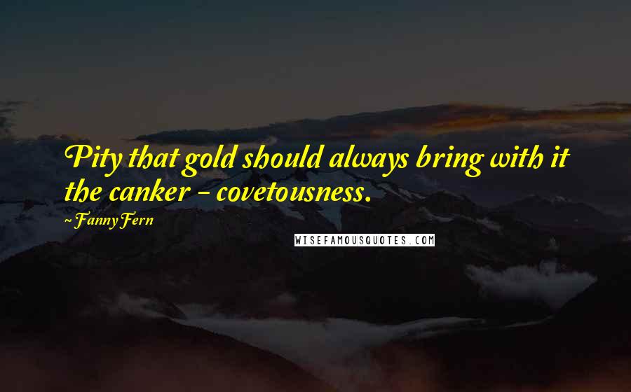 Fanny Fern Quotes: Pity that gold should always bring with it the canker - covetousness.