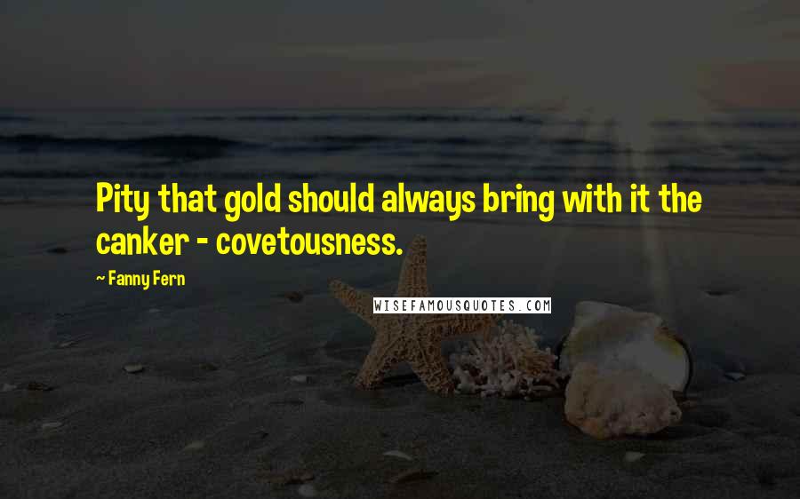 Fanny Fern Quotes: Pity that gold should always bring with it the canker - covetousness.