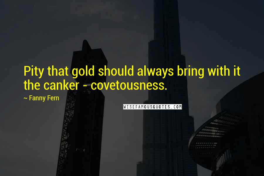 Fanny Fern Quotes: Pity that gold should always bring with it the canker - covetousness.