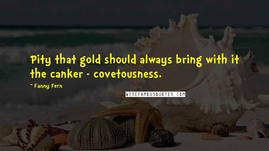 Fanny Fern Quotes: Pity that gold should always bring with it the canker - covetousness.