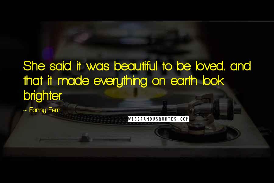Fanny Fern Quotes: She said it was beautiful to be loved, and that it made everything on earth look brighter.